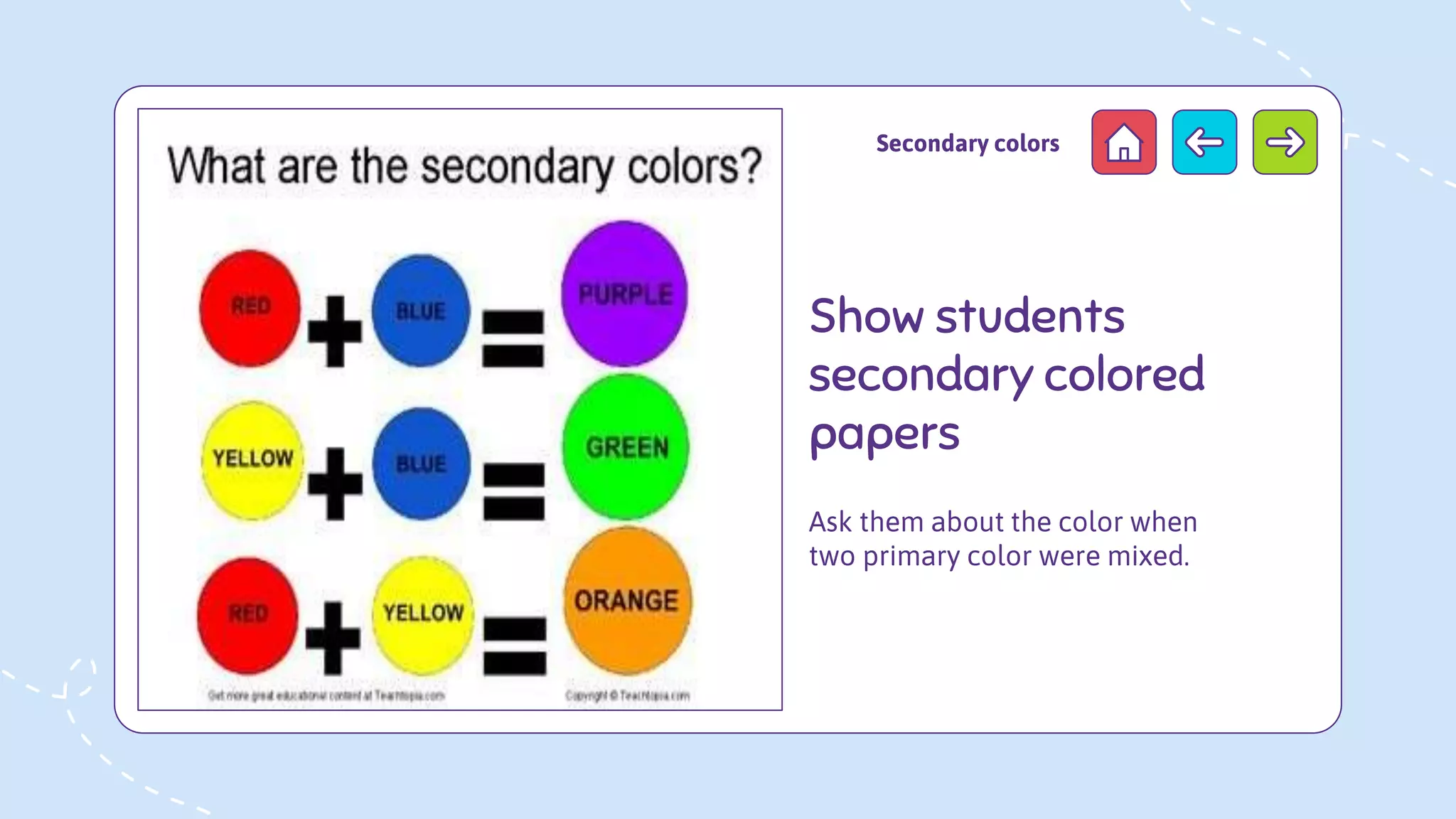 Show students
secondary colored
papers
Ask them about the color when
two primary color were mixed.
Secondary colors
 