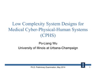 Low Complexity System Designs for
Medical Cyber-Physical-Human Systems
(CPHS)
Po-Liang Wu
University of Illinois at Urbana-Champaign
Ph.D. Preliminary Examination, May 2014 1
 