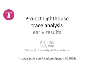 Project Lighthouse
trace analysis
early results
Alan Dix
18/3/2016
Talis and University of Birmingham
http://alandix.com/academic/papers/LS2016/
 