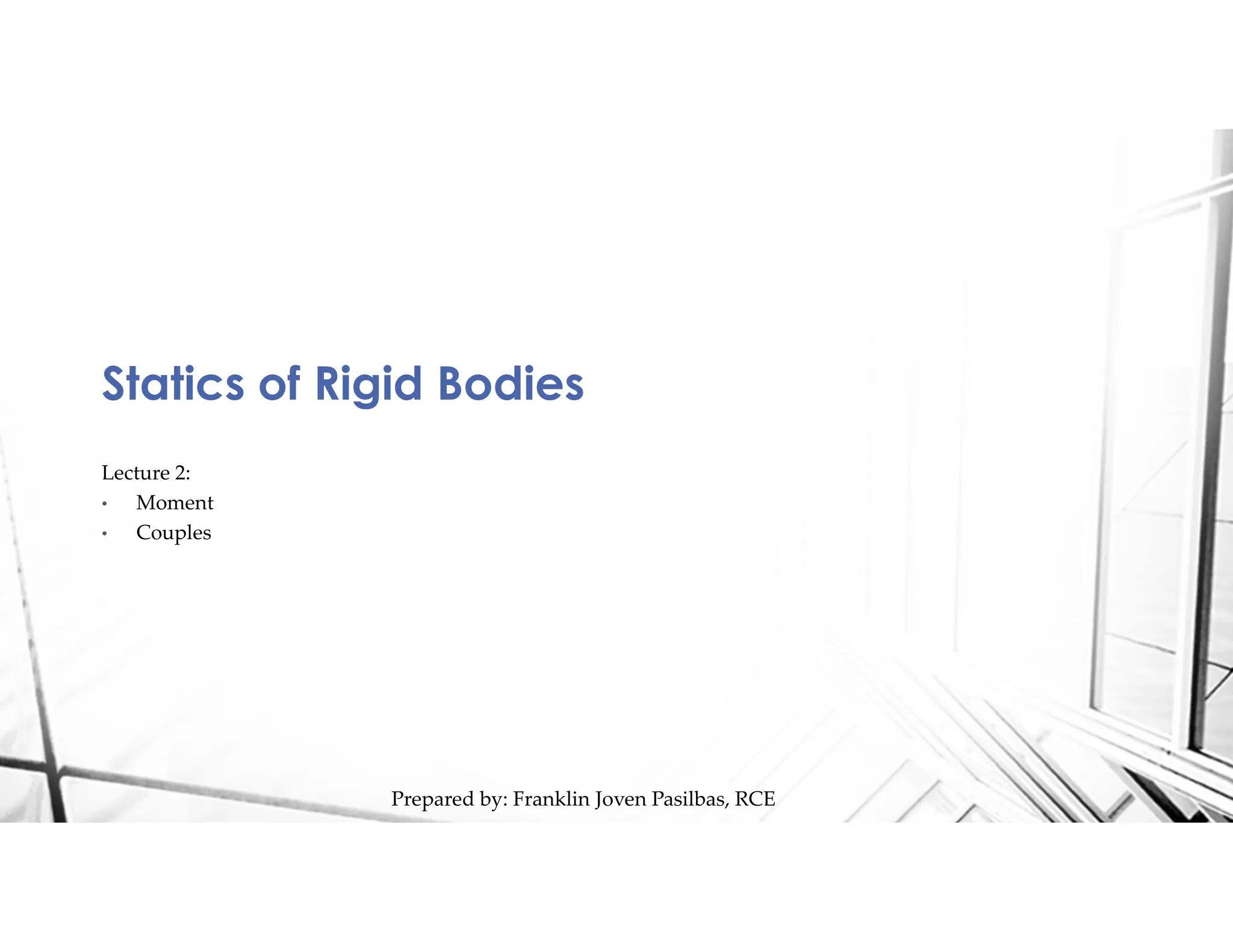 Statics of Rigid Bodies
Prepared by: Franklin Joven Pasilbas, RCE
Lecture 2:
• Moment
• Couples
 