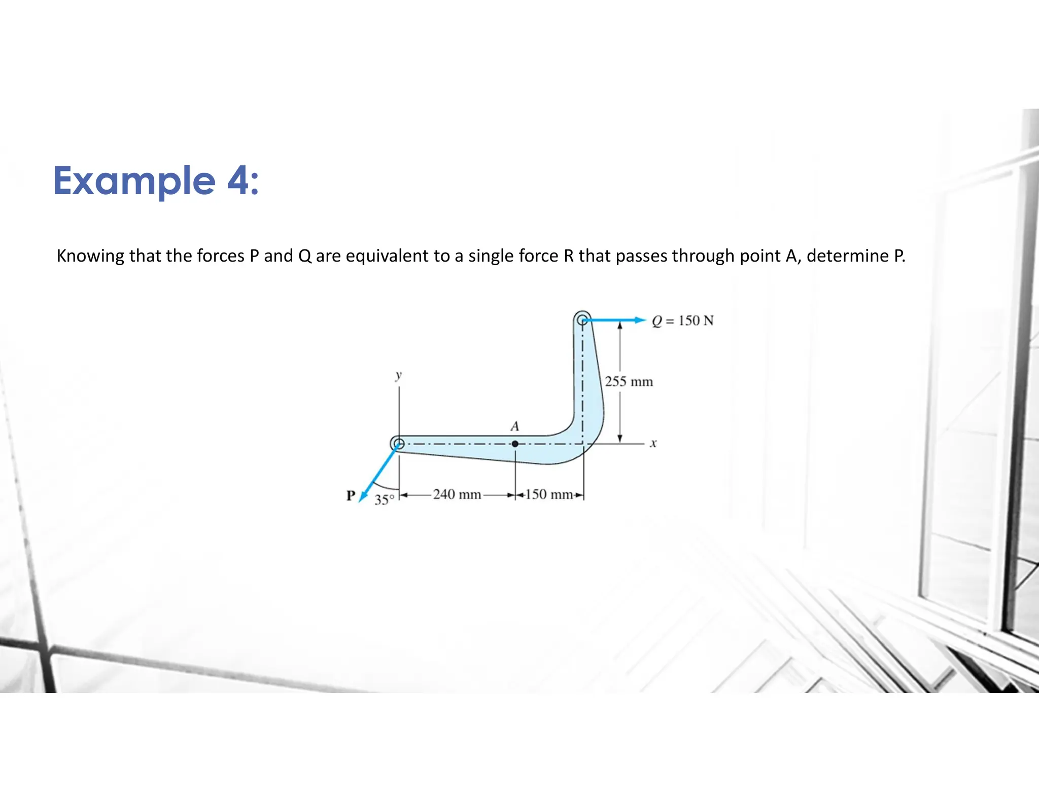 Knowing that the forces P and Q are equivalent to a single force R that passes through point A, determine P.
Example 4:
 