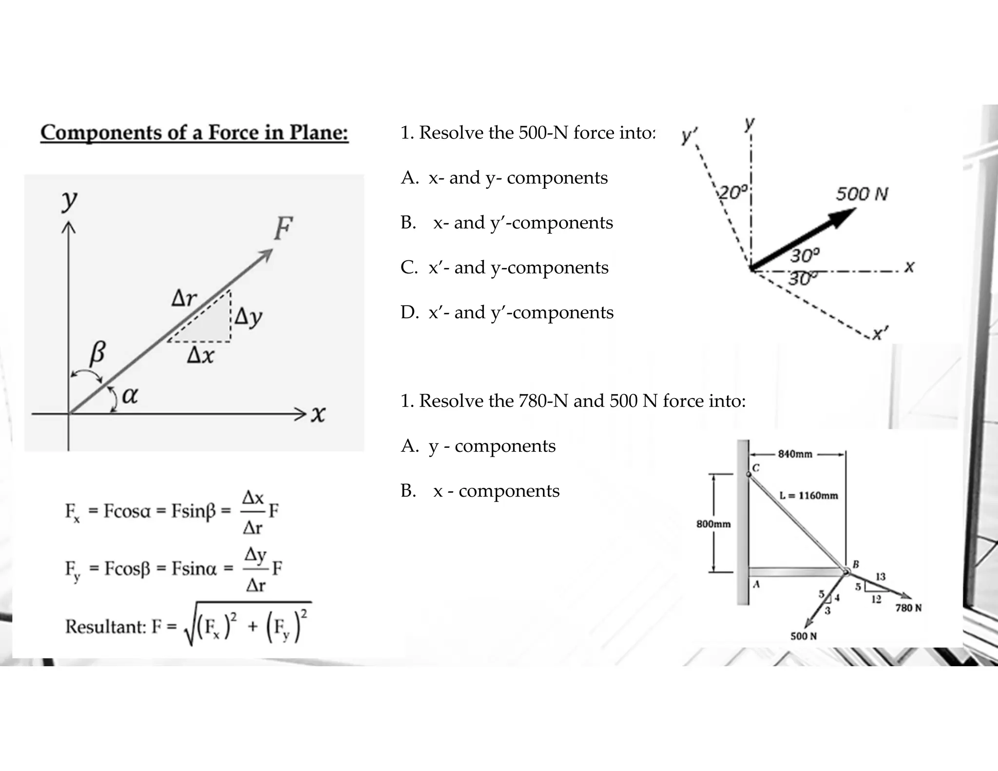 1. Resolve the 500-N force into:
A. x- and y- components
B. x- and y’-components
C. x’- and y-components
D. x’- and y’-components
1. Resolve the 780-N and 500 N force into:
A. y - components
B. x - components
 