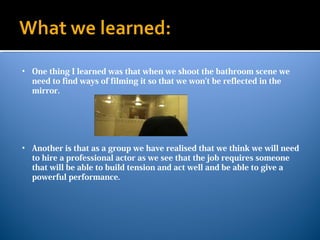 • One thing I learned was that when we shoot the bathroom scene we
need to find ways of filming it so that we won’t be ref...