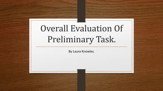 Overall Evaluation Of
Preliminary Task.
By Laura Knowles.
 