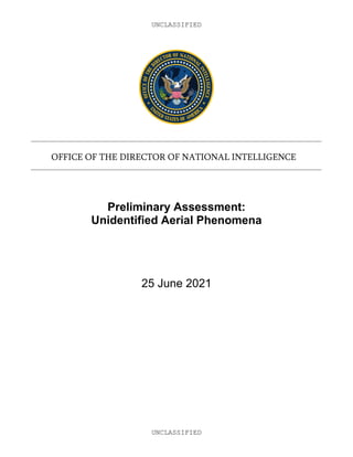 UNCLASSIFIED
UNCLASSIFIED
OFFICE OF THE DIRECTOR OF NATIONAL INTELLIGENCE
Preliminary Assessment:
Unidentified Aerial Phenomena
25 June 2021
 