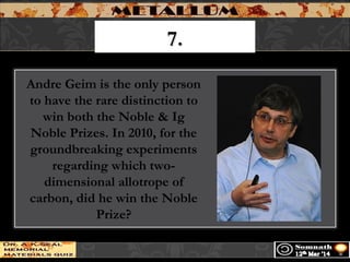 7.7.
Andre Geim is the only person
to have the rare distinction to
win both the Noble & Ig
Noble Prizes. In 2010, for the
groundbreaking experiments
regarding which two-
dimensional allotrope of
carbon, did he win the Noble
Prize?
 