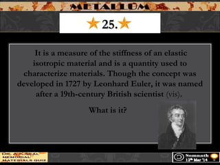 25.25.
 It is a measure of the stiffness of an elastic
isotropic material and is a quantity used to
characterize materials. Though the concept was
developed in 1727 by Leonhard Euler, it was named
after a 19th-century British scientist (vis).
What is it? 
 