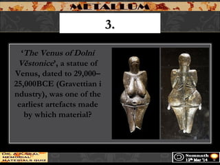 3.3.
‘The Venus of Dolní
Věstonice’, a statue of
Venus, dated to 29,000–
25,000BCE (Gravettian i
ndustry), was one of the
earliest artefacts made
by which material?
 