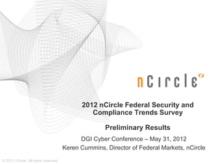 2012 nCircle Federal Security and
                                                Compliance Trends Survey

                                                      Preliminary Results
                                             DGI Cyber Conference – May 31, 2012
                                       Keren Cummins, Director of Federal Markets, nCircle

© 2012 nCircle. All rights reserved.
 