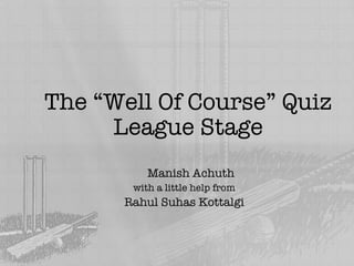 The “Well Of Course” Quiz League Stage Manish Achuth with a little help from Rahul Suhas Kottalgi 
