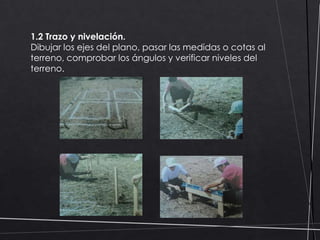 1.2 Trazo y nivelación.
Dibujar los ejes del plano, pasar las medidas o cotas al
terreno, comprobar los ángulos y verificar niveles del
terreno.

 