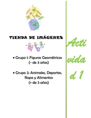 TIENDA DE IMÁGENES

Grupo 1: Figuras Geométricas
(- de 3 años)
Grupo 2: Animales, Deportes,
Ropa y Alimentos
(+ de 3 años)

Acti
vida
d1

 