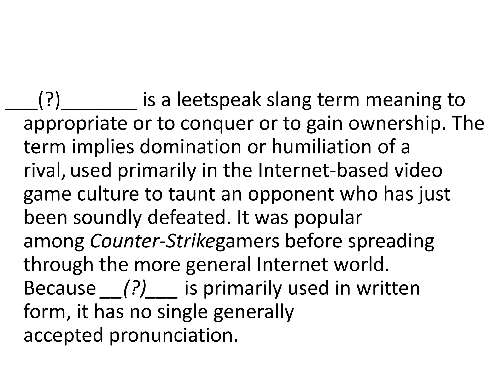 ___(?)_______ is a leetspeak slang term meaning to appropriate or to conquer or to gain ownership. The term implies domination or humiliation of a rival,used primarily in the Internet-based video game culture to taunt an opponent who has just been soundly defeated. It was popular among Counter-Strikegamers before spreading through the more general Internet world. Because __(?)___ is primarily used in written form, it has no single generally accepted pronunciation.