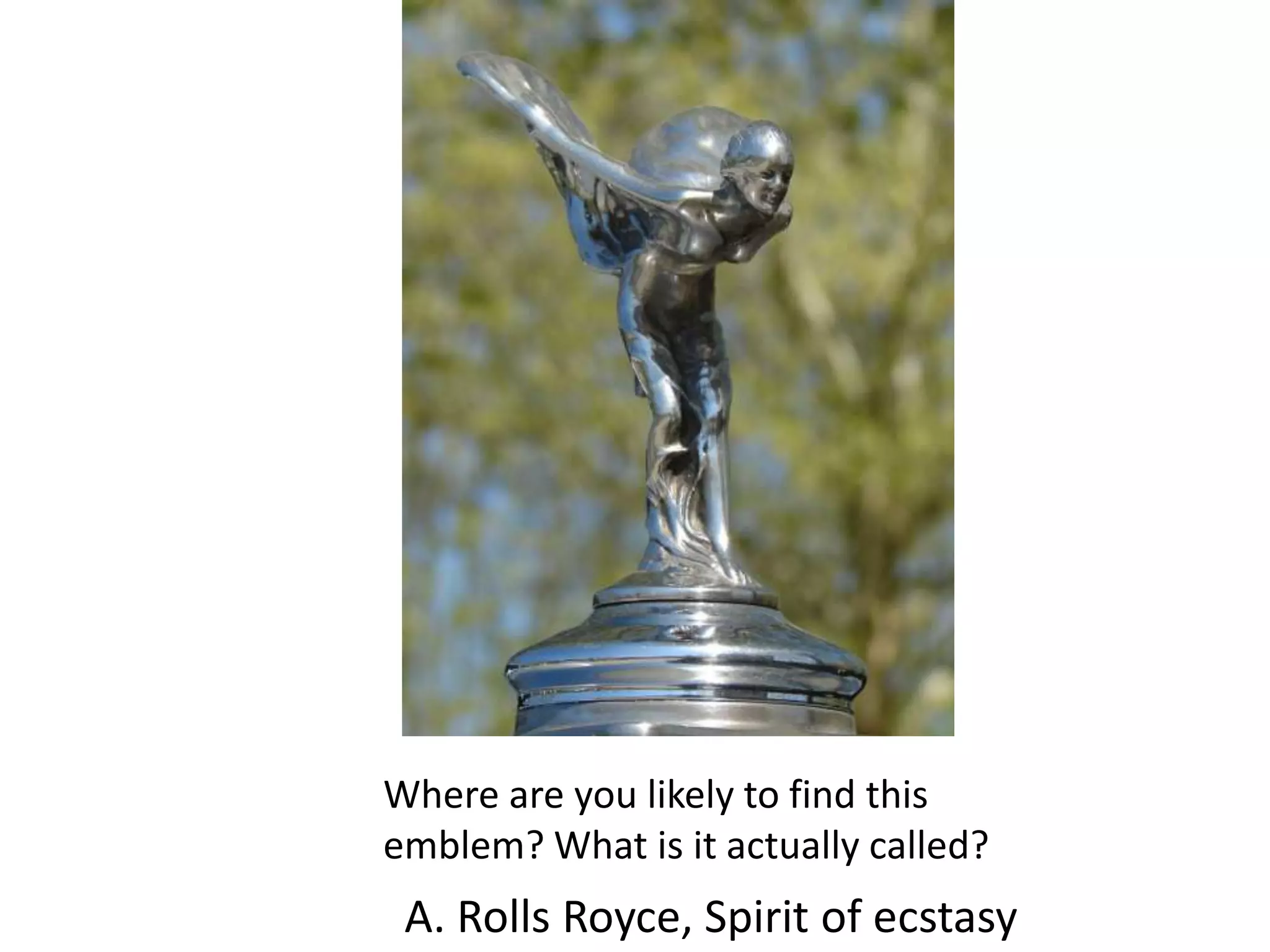 Where are you likely to find this emblem? What is it actually called?A. Rolls Royce, Spirit of ecstasy 