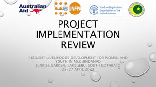PROJECT
IMPLEMENTATION
REVIEW
RESILIENT LIVELIHOODS DEVELOPMENT FOR WOMEN AND
YOUTH IN MAGUINDANAO
SUNRISE GARDEN, LAKE SEBU, SOUTH COTABATO
25-27 APRIL 2023
 
