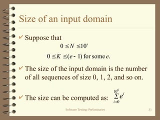 Software Testing: Preliminaries 31
Size of an input domain
 Suppose that
 The size of the input domain is the number
of all sequences of size 0, 1, 2, and so on.
 The size can be computed as:
6
10
0 
N
.
some
for
)
1
(
0 e
e
K 




6
10
0
i
i
e
 