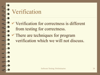 Software Testing: Preliminaries 34
Verification
 Verification for correctness is different
from testing for correctness.
 There are techniques for program
verification which we will not discuss.
 