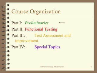 Software Testing: Preliminaries 5
Course Organization
Part I: Preliminaries
Part II: Functional Testing
Part III: Test Assessment and
improvement
Part IV: Special Topics
 