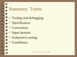 Software Testing: Preliminaries 76
Summary: Terms
 Testing and debugging
 Specification
 Correctness
 Input domain
 Exhaustive testing
 Confidence
 