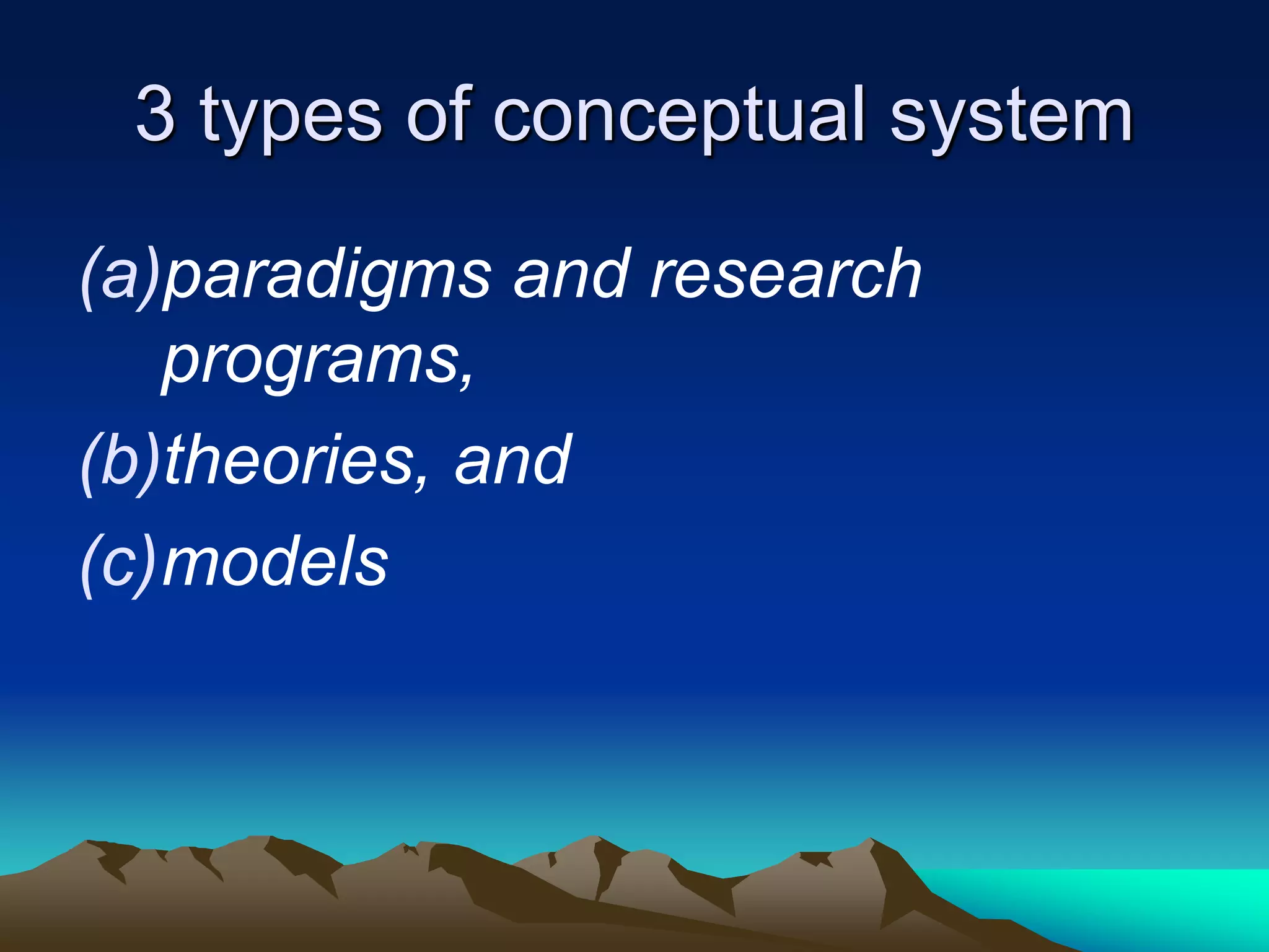3 types of conceptual system
(a)paradigms and research
programs,
(b)theories, and
(c)models
 