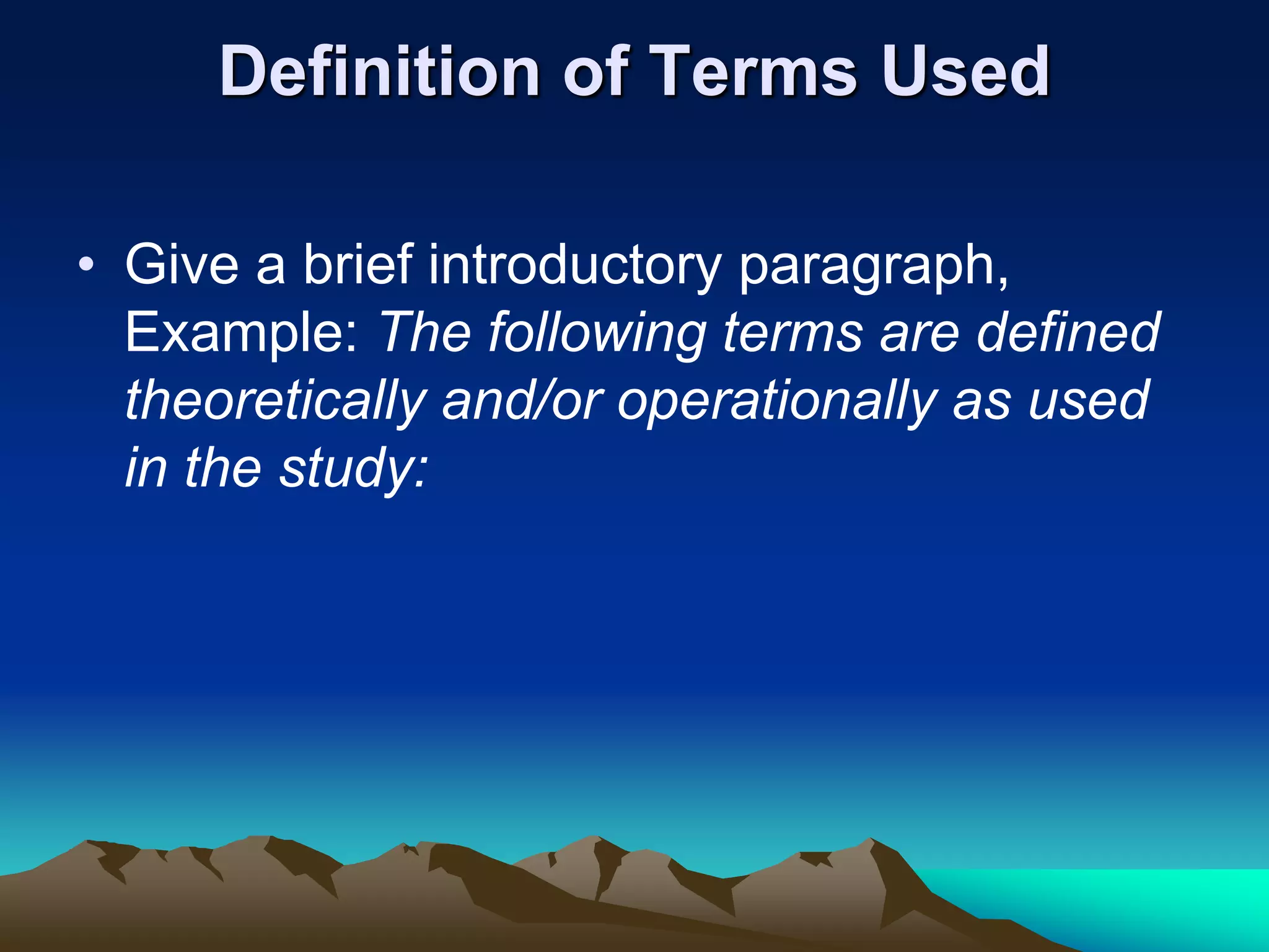 Definition of Terms Used
• Give a brief introductory paragraph,
Example: The following terms are defined
theoretically and/or operationally as used
in the study:
 