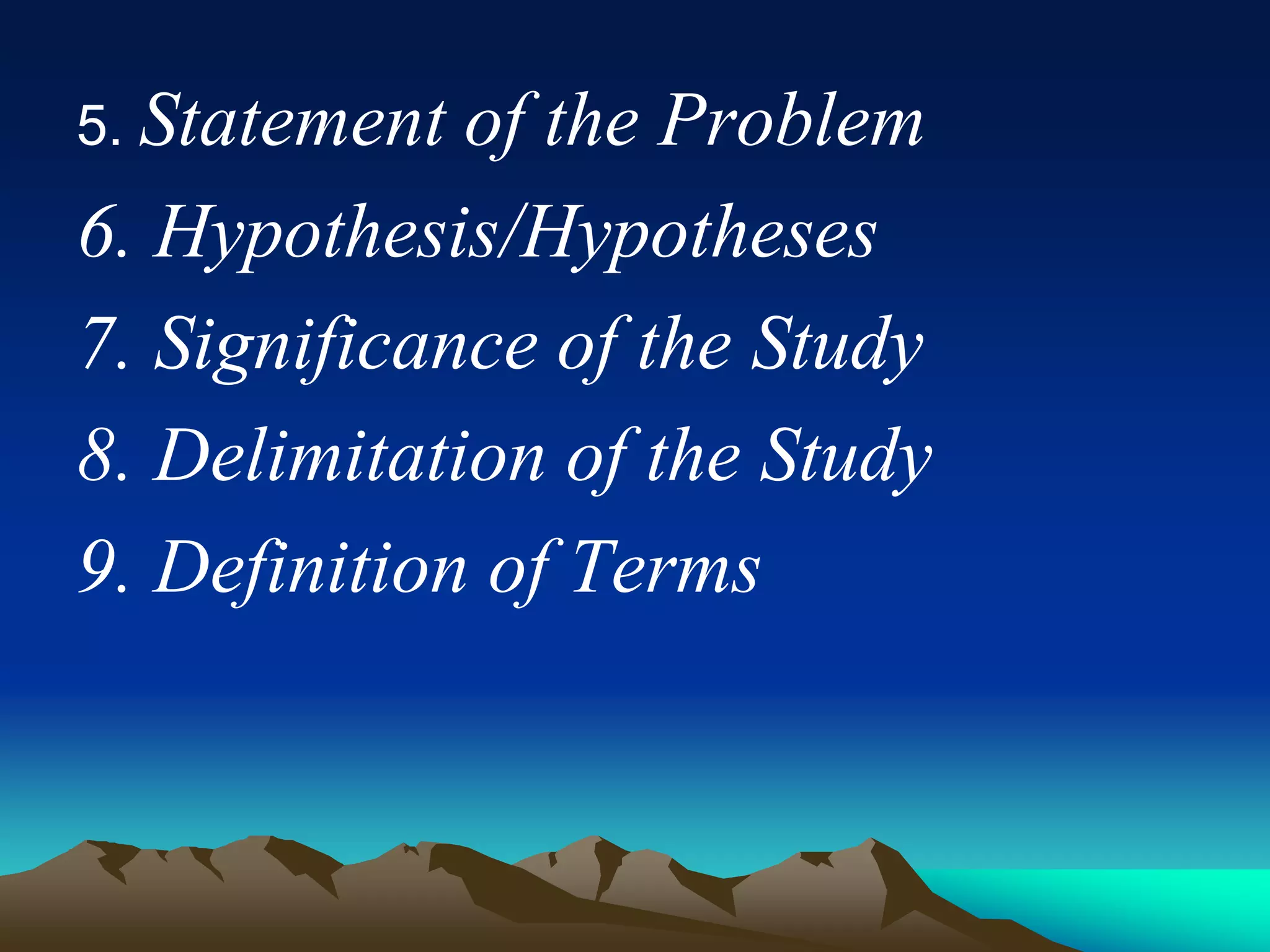 5. Statement of the Problem
6. Hypothesis/Hypotheses
7. Significance of the Study
8. Delimitation of the Study
9. Definition of Terms
 