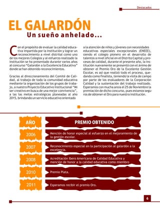 Destacados




EL GALARDÓN
             Un sueño anhelado...

C
       on el propósito de evaluar la calidad educa-    a la atención de niños y jóvenes con necesidades
       tiva impartida por la institución y lograr un   educativas especiales excepcionales (ENEEE),
       reconocimiento a nivel distrital como uno       siendo el colegio pionero en el desarrollo de
de los mejores Colegios y al esfuerzo realizado la     talentos a nivel oficial en el Distrito Capital y pro-
institución se ha presentado durante varios años       cesos de calidad, durante el presente año, la ins-
al concurso “Galardón a la Excelencia Educativa”       titución nuevamente se presentó con el ánimo de
donde se han obtenido reconocimientos.                 obtener el Premio Oro de la Excelente Gestión
                                                       Escolar, es así que realizó todo el proceso, que-
Gracias al direccionamiento del Comité de Cali-        dando como finalista, teniendo la visita de campo
dad, al trabajo de toda la comunidad educativa         por parte de los evaluadores de la Corporación
mediante la organización de los grupos de traba-       Calidad y la sustentación del trabajo realizado.




EDITORIAL
jo, a nuestro Proyecto Educativo Institucional “Mi     Esperamos con mucha ansia el 25 de Noviembre la
ser creativo en busca de una mejor convivencia”,       premiación de dicho concurso, pues estamos segu-
a las las metas estratégicas planeadas al año          ros de obtener el Oro para nuestra institución.
2015, brindando un servicio educativo orientado




            AÑO                                  PREMIO OBTENIDO

                               Mención de honor especial al esfuerzo en el mejoramiento de
            2006               la gestión escolar.


            2007               Reconocimiento especial en la participación al galardón a la
                               excelencia.

                               Acreditación Ibero Americana de Calidad Educativa y
            2008               mención de honor a la calidad educativa como miembro


            2010               Premio Plata.



             2011              Esperamos recibir el premio Oro.



                                                                                                        6
 