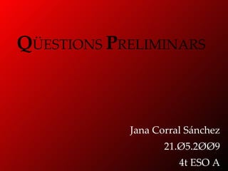 Q ÜESTIONS  P RELIMINARS Jana Corral Sánchez 21.Ø5.2ØØ9 4t ESO A 