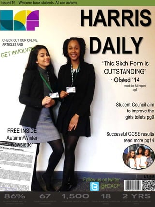 HARRIS 
DAILY 
“This Sixth Form is 
OUTSTANDING” 
~Ofsted ‘14 
read the full report 
pg5 
Student Council aim 
to improve the 
girls toilets pg9 
Successful GCSE results 
read more pg14 
Issue#19 Welcome back students. All can achieve. 
FREE INSIDE 
Autumn/Winter 
Newsletter 
£1.49 
CHECK OUT OUR ONLINE 
ARTICLES AND 
Follow us on twitter 
@HCACP 
 