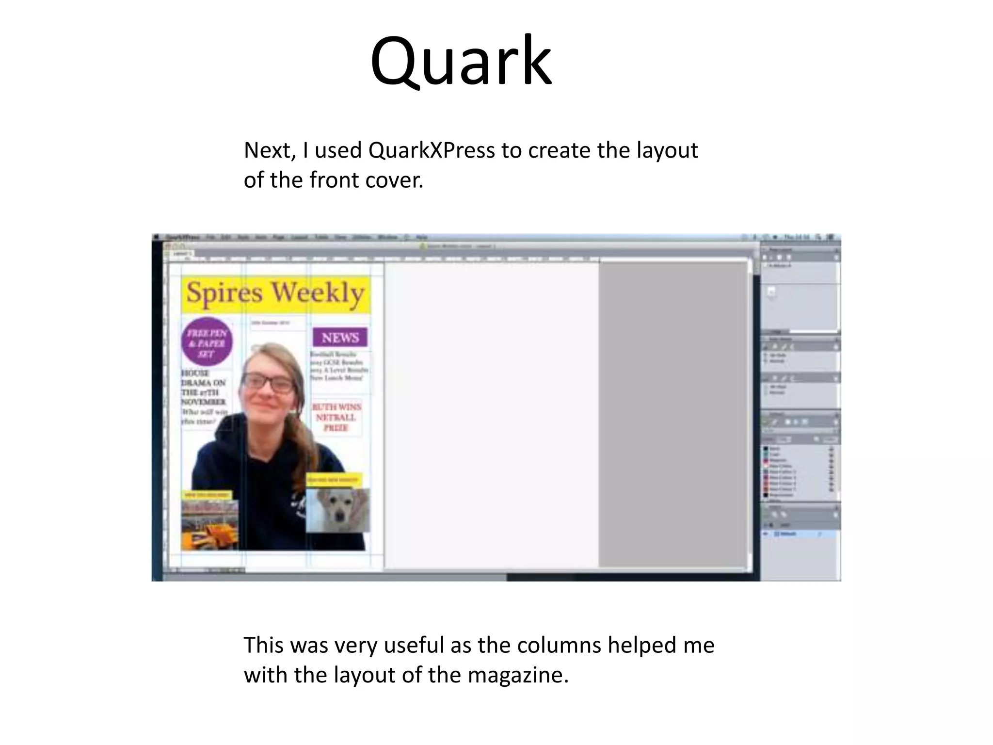 Quark
Next, I used QuarkXPress to create the layout
of the front cover.
This was very useful as the columns helped me
with the layout of the magazine.