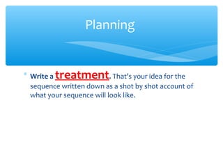 ∗ Write a treatment. That’s your idea for the
sequence written down as a shot by shot account of
what your sequence will look like.
Planning
 