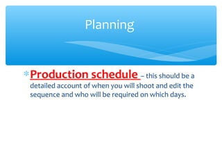 ∗Production schedule – this should be a
detailed account of when you will shoot and edit the
sequence and who will be required on which days.
Planning
 