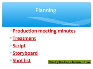 ∗Production meeting minutes
∗Treatment
∗Script
∗Storyboard
∗Shot list
Planning
Planning Deadline  = Tuesday 12th
 Nov
 