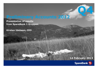 Preliminary Accounts 2012
          y
                                Q4
Presentation of results
from SpareBank 1 Gruppen

Kirsten Idebøen, CEO




                           14 February 2013
 