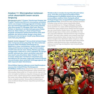 Pelan Pembangunan Pendidikan Malaysia 2013 - 2025 
Ringkasan Eksekutif 
E-34 
Anjakan 11: Meningkatkan ketelusan 
untuk akauntabiliti awam secara 
langsung 
Mengapakah perlu?: Program Transformasi Kerajaan dan 
Program Transformasi Ekonomi menunjukkan perubahan 
utama cara kerajaan bertanggungjawab terhadap rakyat. 
Apa-apa kebertanggungjawaban yang kurang daripada 
yang direncanakan ini dianggap tidak boleh diterima. 
Perkara ini diperkukuh semasa berlangsungnya Dialog 
Nasional. Dalam Dialog ini, pihak berkepentingan 
kerapkali menekankan bahawa Kementerian perlu lebih 
pelibatan dan berkomunikasi dengan orang awam 
tentang jenis dan kemajuan inisiatif yang dilaksanakan 
serta hasil yang diberikan. 
Apakah bentuk kejayaan?: Semua pihak berkepentingan 
akan mempunyai akses yang tetap dan telus berkenaan 
kemajuan Pelan Pendidikan Pembangunan ini. 
Maklumat ini akan membolehkan mereka terlibat dalam 
dialog positif bersama kerajaan bagi membincangkan 
inisiatif sedia ada dan akan datang. Mereka juga boleh 
menggunakan maklumat ini untuk melibatkan diri dengan 
sekolah setempat atau sistem pendidikan yang lebih 
luas seperti yang dinyatakan dalam Anjakan 9. Cara 
ini bukan sahaja akan membentuk masyarakat yang 
bermaklumat dan berupaya, tetapi juga menjurus kepada 
cara pembuatan dasar yang lebih bertanggungjawab dan 
lebih responsif dalam Kementerian. 
Menerbitkan laporan tahunan awam bagi kemajuan 
sasaran dan inisiatif Pelan Pembangunan 
Pendidikan mulai 2013. Kementerian akan menerbitkan 
laporan tahunan tentang perkembangan setiap inisiatif yang 
direncanakan dalam pelan ini. Di mana relevan, laporan ini 
akan merangkum penjelasan yang jelas tentang cara petunjuk 
prestasi utama, seperti band prestasi sekolah NKRA dikira 
dan usaha yang sedang dilakukan bagi meningkatkan cara 
sistem mengukur prestasi. Semua pihak berkepentingan 
akan menikmati tahap ketelusan yang belum pernah wujud 
sebelum ini. 
Melaksanakan semakan komprehensif pada tahun 
2015, 2020 dan 2025 bagi memastikan Pelan 
Pembangunan Pendidikan kekal relevan dengan 
memasukkan maklum balas daripada pihak 
berkepentingan dan mengambil kira perkembangan 
persekitaran luar. Kementerian akan membuat penilaian 
terhadap setiap peristiwa utama yang berlaku dalam 
proses pembaharuan ini. Sebagai sebahagian daripada 
proses penilaian ini, semua pihak berkepentingan boleh 
memberikan input melalui proses Dialog Nasional tentang 
apa-apa yang berjalan dengan lancar atau apa yang tidak 
berjalan dengan lancar dalam sistem pendidikan ini, dan 
apa yang boleh dilakukan oleh Kementerian bagi mengatasi 
masalah. Tiga belas tahun adalah suatu tempoh yang amat 
panjang dan perubahan dalam strategi besar dan inisiatif 
khusus mungkin akan diperlukan dalam tempoh ini. Jika 
keputusan dasar yang utama diperlukan pada tahun bukan 
penilaian, maka Kementerian akan menjalankan kajian 
tinjauan nasional bagi mendapatkan input daripada pihak 
yang relevan. 
 