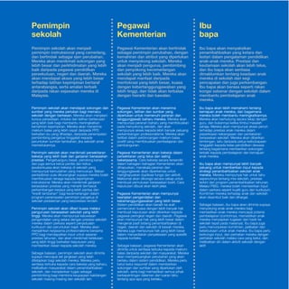 Pelan Pembangunan Pendidikan Malaysia 2013 - 2025 
E-36 Ringkasan Eksekutif 
Pemimpin 
sekolah 
Pemimpin sekolah akan menjadi 
pemimpin instruksional yang cemerlang, 
dan bertindak sebagai ejen perubahan. 
Mereka akan menikmati sokongan yang 
lebih besar dan perkhidmatan yang lebih 
baik daripada pegawai pendidikan 
persekutuan, negeri dan daerah. Mereka 
akan mendapat akses yang lebih besar 
terhadap latihan kepimpinan bertaraf 
antarabangsa, serta amalan terbaik 
daripada rakan sejawatan mereka di 
Malaysia. 
Pemimpin sekolah akan mendapat sokongan dan 
sumber yang mereka perlukan bagi memacu 
sekolah dengan berkesan. Mereka akan menjalani 
kursus persediaan, induksi dan latihan berterusan 
yang lebih baik bagi membantu meningkatkan 
kemahiran kepimpinan. Mereka akan menerima 
maklum balas yang lebih cepat daripada PPD 
berkaitan isu yang dihadapi, daripada penempatan 
pembimbing pengetua hinggalah kepada 
peruntukan sumber tambahan, jika sekolah amat 
memerlukannya. 
Pemimpin sekolah akan menikmati persekitaran 
bekerja yang lebih baik dan ganjaran berasaskan 
prestasi. Pengetua/guru besar, penolong kanan 
dan juga semua ketua panitia dan ketua 
jawatankuasa akan bekerja di sekolah yang 
mempunyai kemudahan yang mencukupi. Beban 
pentadbiran pula dikurangkan supaya mereka boleh 
memfokuskan tenaga kepada kepimpinan 
instruksional. Mereka akan menikmati ganjaran 
berasaskan prestasi yang menarik termasuk 
perkembangan kerjaya yang lebih pantas dan 
“kredit tambahan” bagi kecemerlangan dalam 
program penempatan pemimpin pengetua di 
sekolah pedalaman yang berprestasi rendah. 
Pemimpin sekolah akan diberi kuasa melalui 
pengurusan berasaskan sekolah yang lebih 
tinggi. Mereka akan mempunyai keluwesan 
pengendalian yang setara dengan prestasi sekolah 
mereka dalam perkara seperti penjadualan 
kurikulum dan peruntukan bajet. Mereka akan 
menjalinkan kerjasama profesionalisme bersama 
PPD bagi mendapatkan input untuk sasaran 
prestasi tahunan, dan akan menikmati ketelusan 
yang lebih tinggi berkaitan keputusan yang 
memberikan kesan kepada sekolah mereka. 
Sebagai balasan, pemimpin sekolah akan diminta 
supaya mencapai set jangkaan yang telah 
ditetapkan bagi sekolah mereka. Mereka perlu 
sentiasa terbuka kepada cara bekerja yang baharu, 
melibatkan masyarakat dalam penambahbaikan 
sekolah, dan menjalankan tugas sebagai 
pembimbing bagi membina keupayaan kakitangan 
sekolah masing-masing dan sekolah lain. 
Pegawai 
Kementerian 
Pegawai Kementerian akan bertindak 
sebagai pemimpin perubahan, dengan 
kemahiran dan atribut yang diperlukan 
untuk menyokong sekolah. Mereka 
akan menjadi pengurus, pembimbing 
dan penyokong kecemerlangan 
sekolah yang lebih baik. Mereka akan 
mendapat manfaat daripada 
meritokrasi yang lebih besar, kuasa 
dengan kebertanggungjawaban yang 
lebih tinggi, dan tidak akan terbatas 
dengan hierarki dan kawalan. 
Pegawai Kementerian akan menerima 
sokongan, latihan dan sumber yang 
diperlukan untuk memenuhi peranan dan 
tanggungjawab baharu mereka. Mereka akan 
mempunyai peranan baharu yang memfokuskan 
pada menyokong sekolah, dan akan 
mempunyai akses kepada lebih banyak peluang 
perkembangan profesionalisme. Mereka akan 
terlibat dalam perbincangan maklum balas 
positif yang memfokuskan pembelajaran dan 
pembangunan. 
Pegawai Kementerian akan bekerja dalam 
persekitaran yang telus dan saling 
bekerjasama. Cara bekerja secara tersendiri 
dalam bahagian-bahagian Kementerian akan 
dihapuskan, manakala peranan dan 
tanggungjawab akan diperkemas untuk 
menghapuskan duplikasi fungsi dan aktiviti. 
Maklumat akan dikongsi secara cekap untuk 
membuat pemutusan berasaskan bukti. Cara 
keputusan dibuat akan lebih jelas. 
Pegawai Kementerian akan mempunyai 
keanjalan pengendalian dan 
kebertanggungjawaban yang lebih besar. 
Sistem pendidikan akan beralih ke arah 
pemencaran kuasa dengan lebih banyak hak 
membuat keputusan akan diberikan kepada 
pegawai peringkat negeri dan daerah. Pegawai 
akan mempunyai hak yang lebih besar dalam 
mengenal pasti bidang penambahbaikan di 
negeri, daerah dan sekolah di bawah mereka. 
Mereka juga mempunyai hak yang lebih besar 
dalam menyediakan penyelesaian yang spesifik 
kepada konteks. 
Sebagai balasan, pegawai Kementerian akan 
diminta untuk sentiasa terbuka kepada maklum 
balas daripada sekolah dan masyarakat. Mereka 
akan memperjuangkan perubahan yang akan 
berlaku dalam sistem pendidikan. Mereka perlu 
betul-betul responsif dalam memberikan 
sokongan dan sumber yang diperlukan oleh 
sekolah, serta bagi memastikan semua pihak 
berkepentingan dalaman dan luaran tahu 
tentang apa-apa yang berlaku. 
Ibu 
bapa 
Ibu bapa akan menyaksikan 
penambahbaikan yang ketara dan 
lestari dalam pengalaman pendidikan 
anak-anak mereka. Prestasi dan 
keutamaan sekolah akan lebih telus, 
dan ibu bapa akan sentiasa 
dimaklumkan tentang keadaan anak 
mereka di sekolah dari segi 
pencapaian dan juga perkembangan. 
Ibu bapa akan berasa seperti rakan 
kongsi sebenar dengan sekolah dalam 
membantu pembelajaran anak 
mereka. 
Ibu bapa akan lebih memahami tentang 
kemajuan anak mereka, dan bagaimana 
mereka boleh membantu meningkatkannya. 
Mereka akan berhubung secara tetap dengan 
guru, dan bukannya ketika timbul masalah 
sahaja. Mereka akan mempunyai akses penuh 
terhadap prestasi anak mereka dalam 
peperiksaan kebangsaan dan pentaksiran 
berasaskan sekolah. Mereka akan diberikan 
bimbingan, iaitu daripada petua keibubapaan 
hinggalah kepada kelas pendidikan dewasa 
tentang bagaimana memberikan sokongan 
terbaik kepada pembelajaran dan kemajuan 
anak mereka. 
Ibu bapa akan mempunyai lebih banyak 
peluang untuk memberikan input kepada 
strategi penambahbaikan sekolah anak 
mereka. Mereka mempunyai hak untuk tahu 
sepenuhnya tentang misi sekolah, prestasi 
terkini dan program penambahbaikan tahunan. 
Melalui PIBG, mereka boleh memberikan input 
dalam perkara seperti kualiti guru dan kurikulum. 
Komitmen mereka terhadap anak dan sekolah 
akan disambut baik dan dihargai. 
Sebagai balasan, ibu bapa akan diminta supaya 
menyokong anak-anak mereka bagi 
memastikan anak mereka mencapai potensi 
pembelajaran (contohnya, memastikan anak 
mereka menyiapkan tugasan dan hadir ke 
sekolah tepat pada masanya). Ibu bapa juga 
perlu menunjukkan komitmen, pelibatan dan 
keterbukaan untuk anak mereka. Ibu bapa perlu 
berkongsi input, dan perhatian mereka dengan 
perhatian sekolah melalui cara yang betul, dan 
melibatkan diri dalam aktiviti sekolah dengan 
aktif. 
 