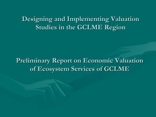Designing and Implementing ValuationDesigning and Implementing Valuation
Studies in the GCLME RegionStudies in the GCLME Region
Preliminary Report on Economic ValuationPreliminary Report on Economic Valuation
of Ecosystem Services of GCLMEof Ecosystem Services of GCLME
 