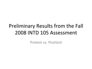 Preliminary Results from the Fall 2008 INTD 105 Assessment Pretest vs. Posttest 