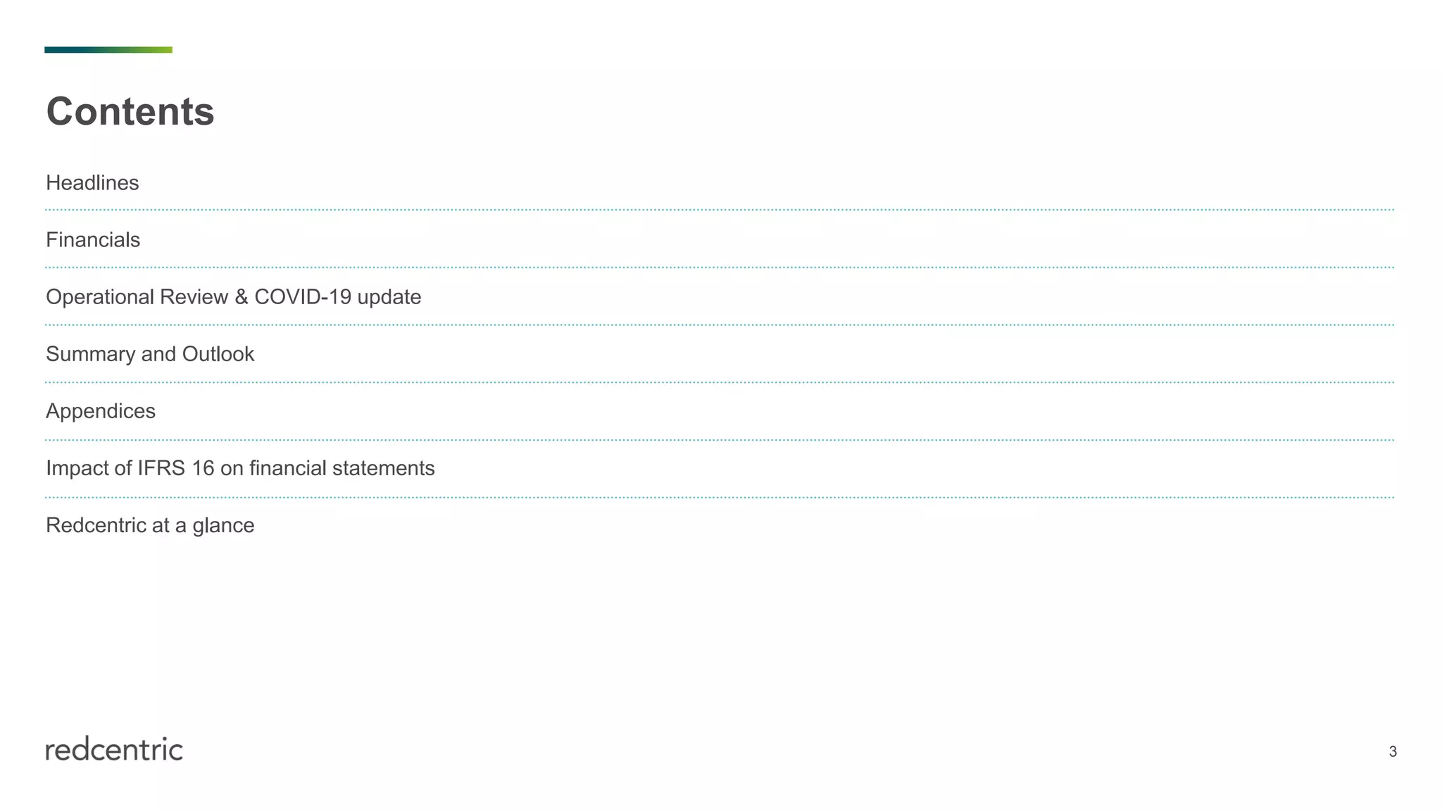 3
Contents
Headlines
Financials
Operational Review & COVID-19 update
Summary and Outlook
Appendices
Impact of IFRS 16 on financial statements
Redcentric at a glance
 
