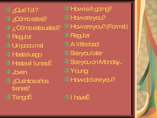 ¿Qué Tal? ¿Cómo estas? ¿ Cómo esta usted? Regular Un poco mal Hasta luego  Hasta el lunes … Joven ¿Cuántos años tienes? Tengo… How is it going? How are you? How are you? (Formal) Regular A little bad See you later See you on Monday.. Young  How old are you? I have… 