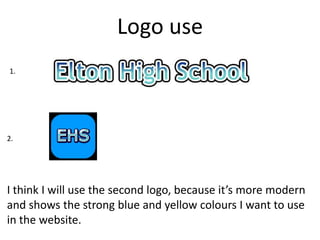 Logo use
1.
2.
I think I will use the second logo, because it’s more modern
and shows the strong blue and yellow colours I want to use
in the website.