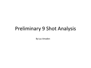 Preliminary 9 Shot Analysis
         By Luc Amaden
 