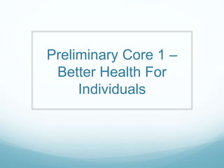 Preliminary Core 1 – 
Better Health For 
Individuals 
 
