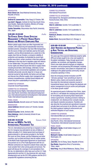 14
Thursday, October 20, 2016 (continued)
MODERATOR:
Keun-Gwan Lee, Seoul National University, Seoul,
Republic of Korea
SPEAKERS:
Andrew B. Loewenstein, Foley Hoag LLP, Boston, MA
Lan-Anh T. Nguyen, Institute for East Sea (South China
Sea) Studies, Diplomatic Academy, Ministry of Foreign
Affairs of Vietnam, Hanoi, Vietnam
Yukiko Takashiba, Ritsumeikan Asia Pacific University,
Oita, Japan
9:00 AM–10:30 AM	Asuka
The Ethical Supply Chain: Effective
Management to Prevent Human Rights
Abuses and Mitigate Compliance Risk
Modern global supply chains are often fragmented and
complex, with outsourcing and specialization becoming
standard practice. Companies may have little transparency
into the source of labor and materials used by third party
suppliers, and lax ethical standards are a weak link in the
supply chain that can threaten a company’s stability of
production and reputation.As illustrated by recent high-
profile news items, certain countries in Asia face particular
challenges in this area due to regulatory gaps and reliance
on low-skilled labor.This panel will discuss the scope of
human rights and ethical issues that arise in supply chains
including forced labor, debt bondage, child labor, human
trafficking, fraud, environmental exploitation and corruption.
Panelists will provide concrete steps for in-house and
external counsel to help identify risk factors and red flags,
and discuss how effective supply chain management can
enhance competitiveness, maintain brand integrity and
ensure long-term sustainability of a business.
COMMITTEE SPONSOR:
Corporate Social Responsibility
COMMITTEE CO-SPONSORS:
International Human Rights; International Environmental
Law; Asia/Pacific Committee; International Employment
Law; International Investment & Development; International
Trade; International Corporate Counsel
PANEL CHAIR:
Jessica Horwitz, Bennett Jones LLP, Toronto, Canada
MODERATOR:
Jesse Goldman, Bennett Jones LLP, Toronto, Canada
SPEAKERS:
Declan Croucher, Verité, Amherst, MA
Edna Udobong, Liberty University School of Law,
Lynchburg, VA
9:00 AM–10:30 AM	 Yamato Nishi
Hitting the BRICs: The U.S.
International Procurement Tax
The U.S. international procurement tax is imposed on what
the U.S. Congress has estimated to be tens of billions of
dollars annually of U.S. federal government purchases of
goods produced in, and services provided in, the Pacific
Rim (such as China, Russia, and the Philippines) and other
countries, such as India and Brazil, that are neither parties
to the World Trade Organization Agreement on Government
Procurement nor to a Free Trade Agreement with the U.S.
Affected contractors are required to absorb these costs and
must consider them when pricing goods and services.The
panel will discuss the coverage of, and exemptions from,
this tax, its relationship to other laws such as the U.S.Trade
Agreements Act and the U.S. Buy American Act, and recent
developments such as the 2015 IRS guidance and the 2015
proposed IRS regulations concerning this tax.
COMMITTEE SPONSOR:
International Procurement
COMMITTEE CO-SPONSORS:
International Tax; Aerospace and Defense Industries;
Russia/Eurasia; India; China
PANEL CHAIR:
Alan S. Lederman, Gunster, Fort Lauderdale, FL
MODERATOR:
Alan S. Lederman, Gunster, Fort Lauderdale, FL
SPEAKERS:
Patricia A. Brown, University of Miami School of Law,
Miami, FL
Bobbe Hirsh, Skarzynski Black LLC, Chicago, IL
9:00 AM–10:30 AM	 Kiku Foyer
Joint Ventures and Innovation Policies
in Asia: Tactical and Operational
Considerations
Ten years ago China ignored intellectual property rights
(IPR) and simply sought to be a low cost supplier to
the global marketplace.Today, through government
subsidies, tax incentives, and legislative changes,
China’s new state-planned emphasis on indigenous
innovation, and accompanying IPR strategies, including
inventor remuneration, have posed an unexpected new
challenge to the global business community, not just
companies operating in China.
Does the emerging oriental innovation and IPR
“stimulus package” have something to teach to
Western policy makers and economic planners?
How does the international corporate counsel or
transactional lawyer need to change the playbook and
advise management to be pro-active and participate
in the Asian growth model?
An experienced panel of attorneys from China, Japan
and the U.S. will debate the changing best practices
for formulating and structuring Asian-based joint-
venture agreements, including provisions relating to
employment, non-disclosure/non-compete clauses,
and dispute resolution procedures. Panelists will
also describe the practical and operational measures
actually taken and proven to be effective, and report
the latest guidance relating to enforcement and
arbitration/litigation of such issues.
COMMITTEE SPONSOR:
International M&A and Joint Venture
COMMITTEE CO-SPONSORS:
Asia/Pacific; China; International Commercial
Transactions; International Corporate Counsel
PANEL CHAIR:
Michael E. Burke, Arnall Golden Gregory LLP,
Washington, DC
MODERATOR:
Michael E. Burke, Arnall Golden Gregory LLP,
Washington, DC
SPEAKERS:
Joon Kim, Kim & Chang, Seoul, Republic of Korea
Ryo Okubo, Nagashima Ohno & Tsunematsu,
Tokyo, Japan
Kate Peng, King & Wood Mallesons, Beijing, China
 