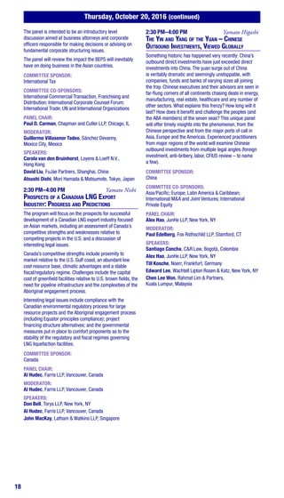 18
Thursday, October 20, 2016 (continued)
The panel is intended to be an introductory level
discussion aimed at business attorneys and corporate
officers responsible for making decisions or advising on
fundamental corporate structuring issues.
The panel will review the impact the BEPS will inevitably
have on doing business in the Asian countries.
COMMITTEE SPONSOR:
International Tax
COMMITTEE CO-SPONSORS:
International Commercial Transaction, Franchising and
Distribution; International Corporate Counsel Forum;
International Trade; UN and International Organizations
PANEL CHAIR:
Paul D. Carman, Chapman and Cutler LLP, Chicago, IL
MODERATOR:
Guillermo Villasenor Tadeo, Sánchez Devanny,
Mexico City, Mexico
SPEAKERS:
Carola van den Bruinhorst, Loyens & Loeff N.V.,
Hong Kong
David Liu, FuJae Partners, Shanghai, China
Atsushi Oishi, Mori Hamada & Matsumoto, Tokyo, Japan
2:30 PM–4:00 PM	 Yamato Nishi
Prospects of a Canadian LNG Export
Industry: Progress and Predictions
The program will focus on the prospects for successful
development of a Canadian LNG export industry focused
on Asian markets, including an assessment of Canada’s
competitive strengths and weaknesses relative to
competing projects in the U.S. and a discussion of
interesting legal issues.
Canada’s competitive strengths include proximity to
market relative to the U.S. Gulf coast, an abundant low
cost resource base, climatic advantages and a stable
fiscal/regulatory regime. Challenges include the capital
cost of greenfield facilities relative to U.S. brown fields, the
need for pipeline infrastructure and the complexities of the
Aboriginal engagement process.
Interesting legal issues include compliance with the
Canadian environmental regulatory process for large
resource projects and the Aboriginal engagement process
(including Equator principles compliance); project
financing structure alternatives; and the governmental
measures put in place to comfort proponents as to the
stability of the regulatory and fiscal regimes governing
LNG liquefaction facilities.
COMMITTEE SPONSOR:
Canada
PANEL CHAIR:
Al Hudec, Farris LLP, Vancouver, Canada
MODERATOR:
Al Hudec, Farris LLP, Vancouver, Canada
SPEAKERS:
Don Bell, Torys LLP, New York, NY
Al Hudec, Farris LLP, Vancouver, Canada
John MacKay, Latham & Watkins LLP, Singapore
2:30 PM–4:00 PM	 Yamato Higashi
The Yin and Yang of the Yuan – Chinese
Outbound Investments, Viewed Globally
Something historic has happened very recently: China’s
outbound direct investments have just exceeded direct
investments into China. The yuan surge out of China
is veritably dramatic and seemingly unstoppable, with
companies, funds and banks of varying sizes all joining
the fray. Chinese executives and their advisors are seen in
far-flung corners of all continents chasing deals in energy,
manufacturing, real estate, healthcare and any number of
other sectors. What explains this frenzy? How long will it
last? How does it benefit and challenge the peoples (and
the ABA members) of the seven seas? This unique panel
will offer timely insights into the phenomenon, from the
Chinese perspective and from the major ports of call in
Asia, Europe and the Americas. Experienced practitioners
from major regions of the world will examine Chinese
outbound investments from multiple legal angles (foreign
investment, anti-bribery, labor, CFIUS review – to name
a few).
COMMITTEE SPONSOR:
China
COMMITTEE CO-SPONSORS:
Asia/Pacific; Europe; Latin America & Caribbean;
International M&A and Joint Ventures; International
Private Equity
PANEL CHAIR:
Alex Hao, JunHe LLP, New York, NY
MODERATOR:
Paul Edelberg, Fox Rothschild LLP, Stamford, CT
SPEAKERS:
Santiago Concha, C&R Law, Bogotá, Colombia
Alex Hao, JunHe LLP, New York, NY
Till Kosche, Noerr, Frankfurt, Germany
Edward Lee, Wachtell Lipton Rosen & Katz, New York, NY
Chen Lee Won, Rahmat Lim & Partners,
Kuala Lumpur, Malaysia
 