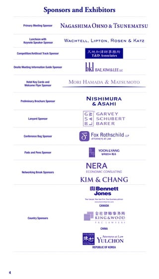 4
Sponsors and Exhibitors
Primary Meeting Sponsor
Luncheon with
Keynote Speaker Sponsor
Competition/Antitrust Track Sponsor
Onsite Meeting Information Guide Sponsor
Hotel Key Cards and
Welcome Flyer Sponsor
Preliminary Brochure Sponsor
Lanyard Sponsor
Conference Bag Sponsor
Pads and Pens Sponsor
Networking Break Sponsors
Country Sponsors
CANADA
CHINA
REPUBLIC OF KOREA
 