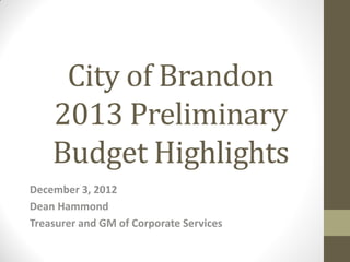 City of Brandon
    2013 Preliminary
    Budget Highlights
December 3, 2012
Dean Hammond
Treasurer and GM of Corporate Services
 