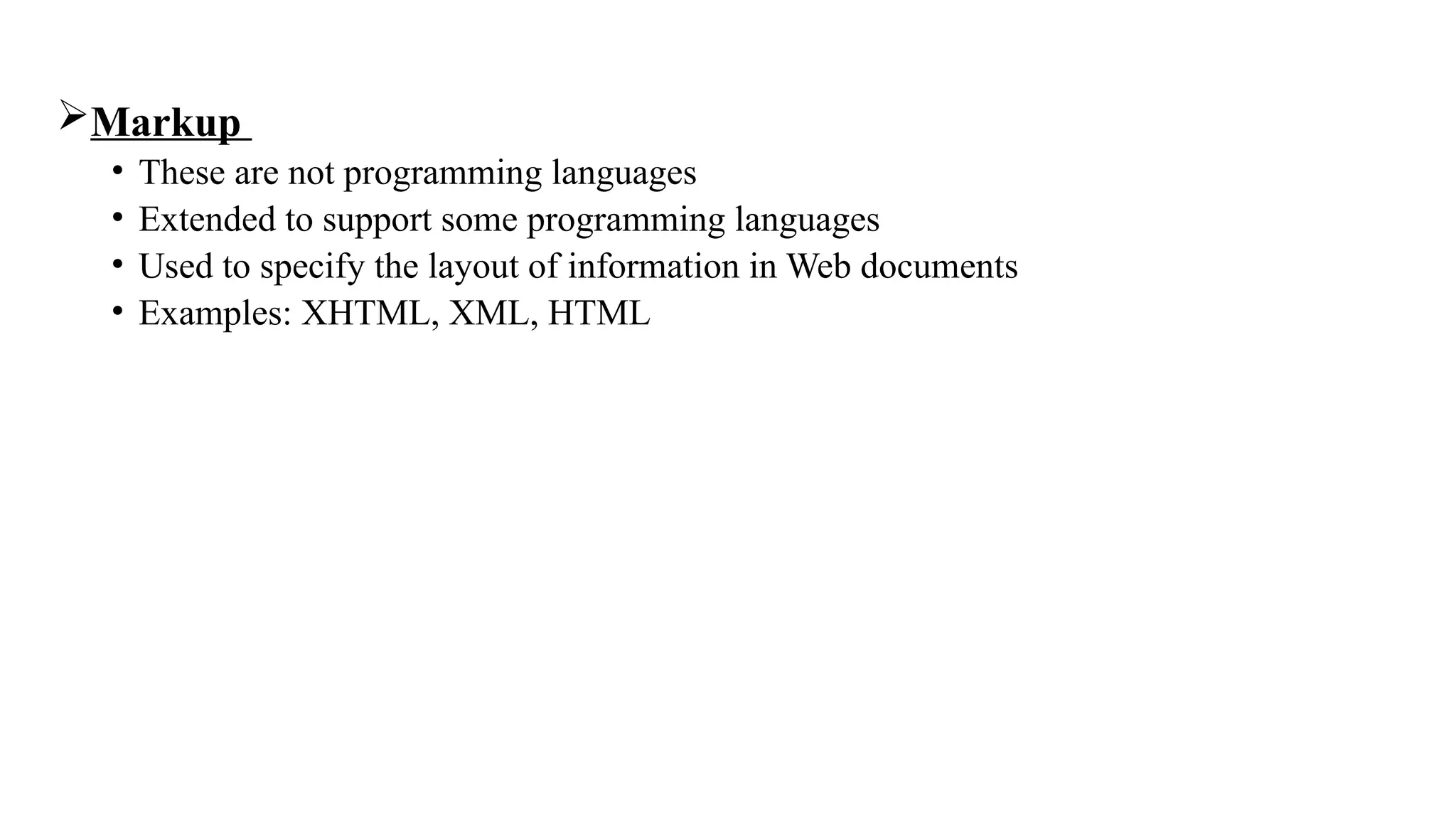 Markup
• These are not programming languages
• Extended to support some programming languages
• Used to specify the layout of information in Web documents
• Examples: XHTML, XML, HTML
 