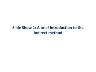 Slide Show 1: A brief Introduction to the
Indirect method
 