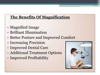 The Benefits Of Magnification

•   Magnified Image
•   Brilliant Illumination
•   Better Posture and Improved Comfort
•   Increasing Precision
•   Improved Dental Care
•   Additional Treatment Options
•   Improved Profitability
 